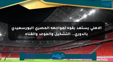 الأهلي يستعد بقوة لمواجهة المصري البورسعيدي بالدوري.. التشكيل والموعد والقناة